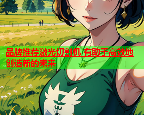 品牌推荐激光切割机 有助于高效地创造新的未来