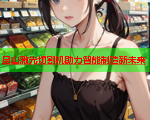 昆山激光切割机助力智能制造新未来(图2)
