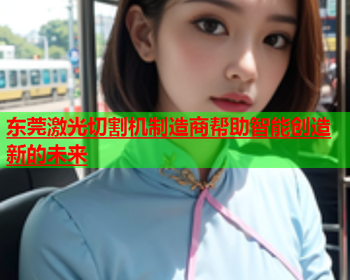 东莞激光切割机制造商帮助智能创造新的未来(图1)