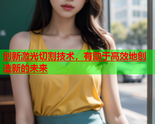 创新激光切割技术，有助于高效地创造新的未来(图1)