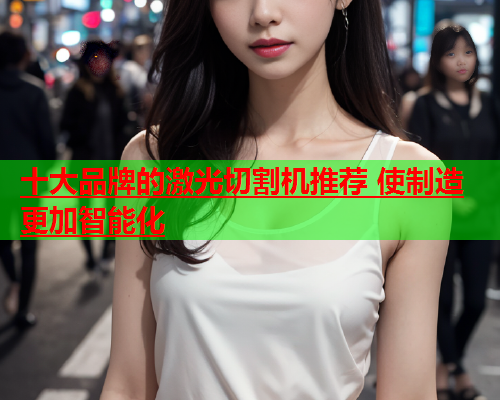 十大品牌的激光切割机推荐 使制造更加智能化(图1)