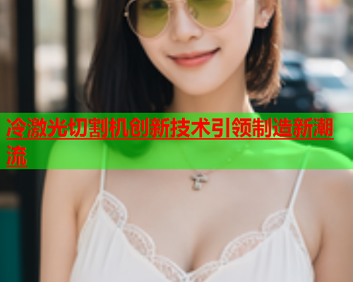 冷激光切割机创新技术引领制造新潮流(图2)